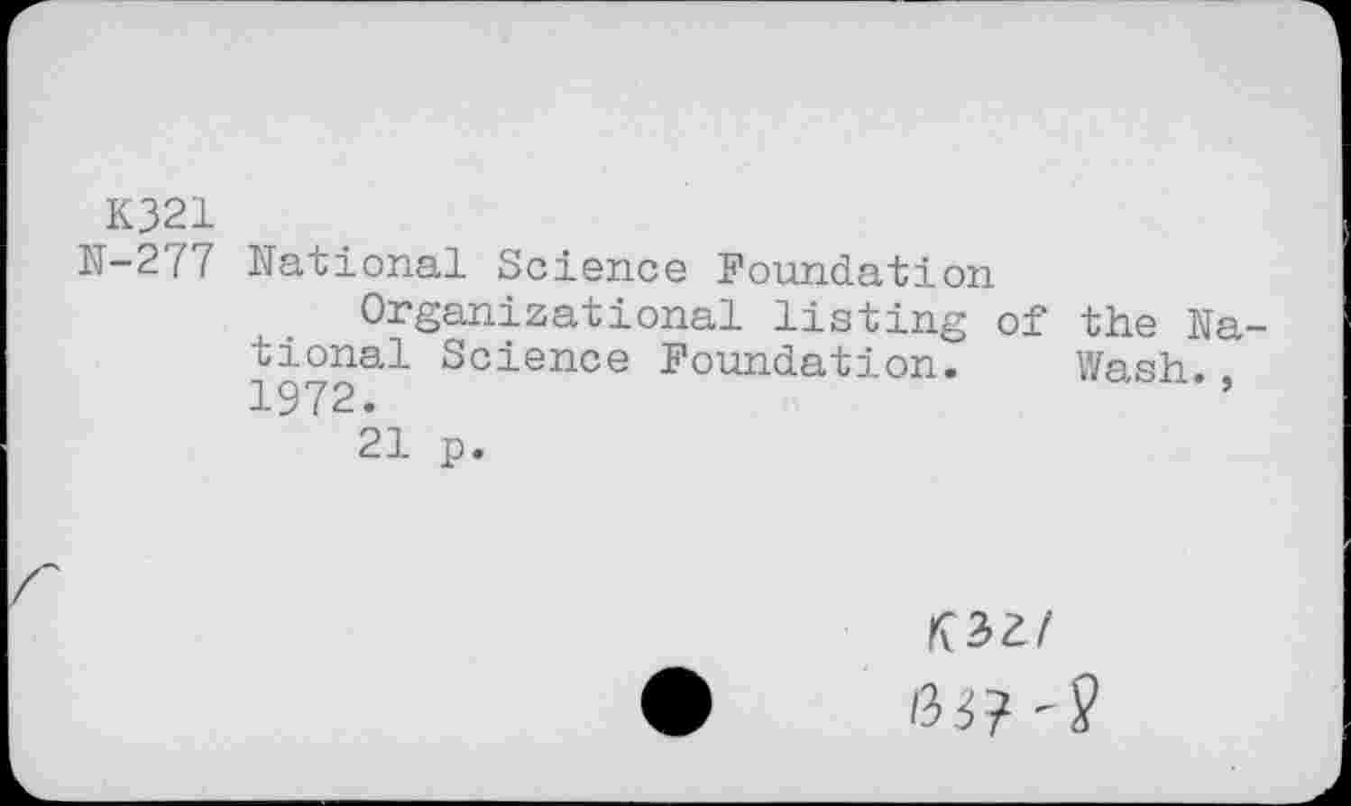 ﻿K321
N-277 National Science Foundation
Organizational listing of the National Science Foundation. Wash. 1972.	’
21 p.
K3Z/
03?'?